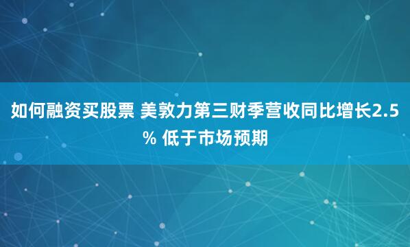 如何融资买股票 美敦力第三财季营收同比增长2.5% 低于市场预期