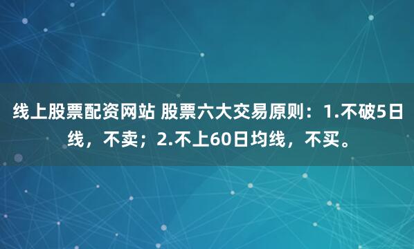 线上股票配资网站 股票六大交易原则：1.不破5日线，不卖；2.不上60日均线，不买。