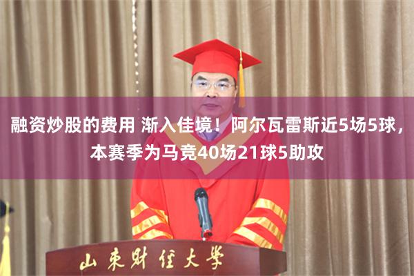 融资炒股的费用 渐入佳境！阿尔瓦雷斯近5场5球，本赛季为马竞40场21球5助攻