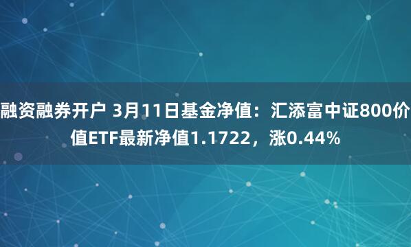 融资融券开户 3月11日基金净值：汇添富中证800价值ETF最新净值1.1722，涨0.44%