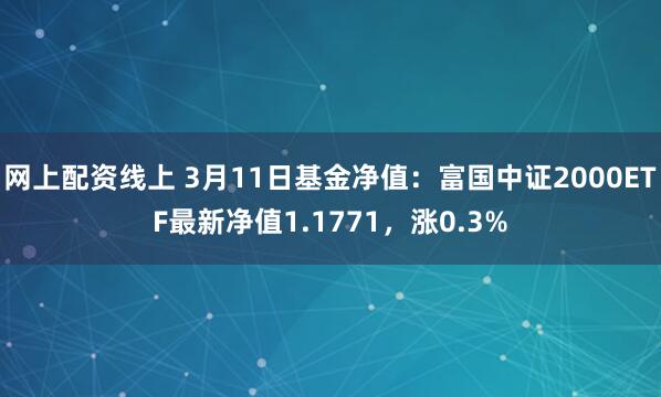 网上配资线上 3月11日基金净值：富国中证2000ETF最新净值1.1771，涨0.3%