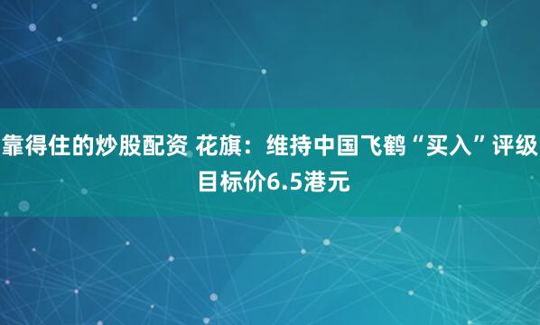 靠得住的炒股配资 花旗：维持中国飞鹤“买入”评级 目标价6.5港元