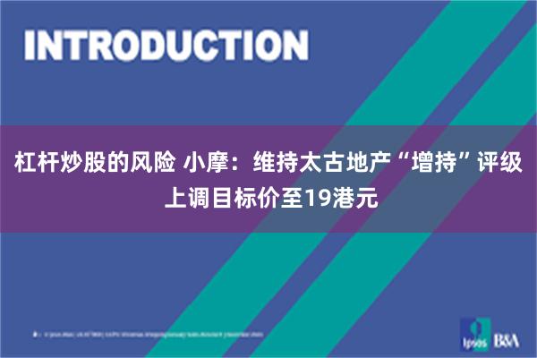 杠杆炒股的风险 小摩：维持太古地产“增持”评级 上调目标价至19港元