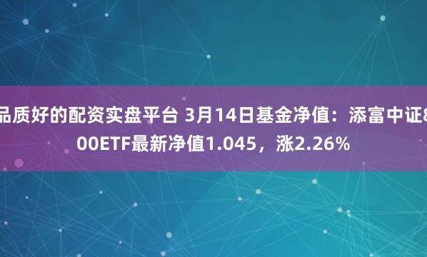 品质好的配资实盘平台 3月14日基金净值：添富中证800ETF最新净值1.045，涨2.26%