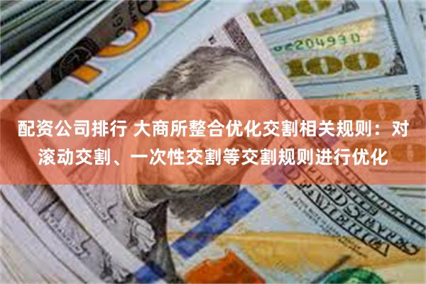 配资公司排行 大商所整合优化交割相关规则：对滚动交割、一次性交割等交割规则进行优化