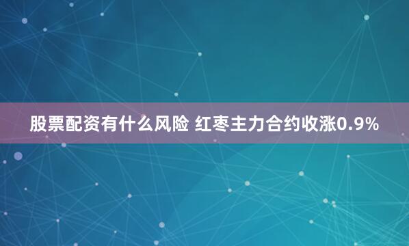 股票配资有什么风险 红枣主力合约收涨0.9%
